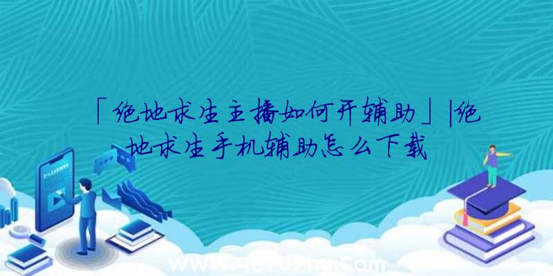 「绝地求生主播如何开辅助」|绝地求生手机辅助怎么下载